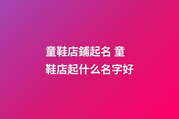 童鞋店鋪起名 童鞋店起什么名字好-第1張-店鋪起名-玄機派